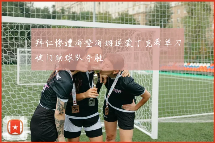 拜仁惨遭海登海姆逆袭丁克希单刀破门助球队夺胜