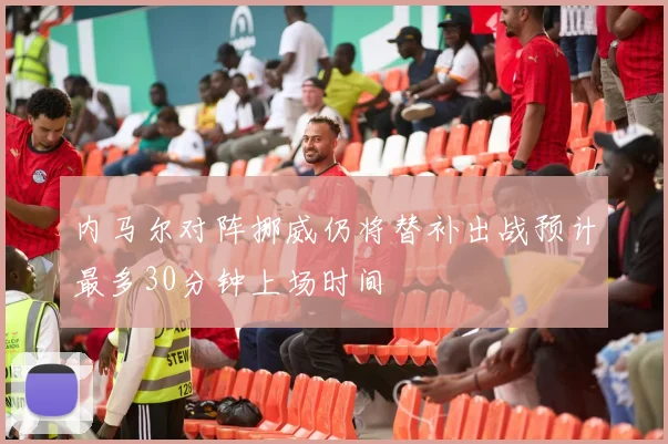 内马尔对阵挪威仍将替补出战预计最多30分钟上场时间