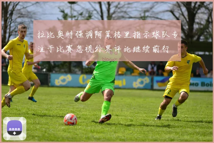 拉比奥特强调阿莱格里指示球队专注于比赛忽视外界评论继续前行